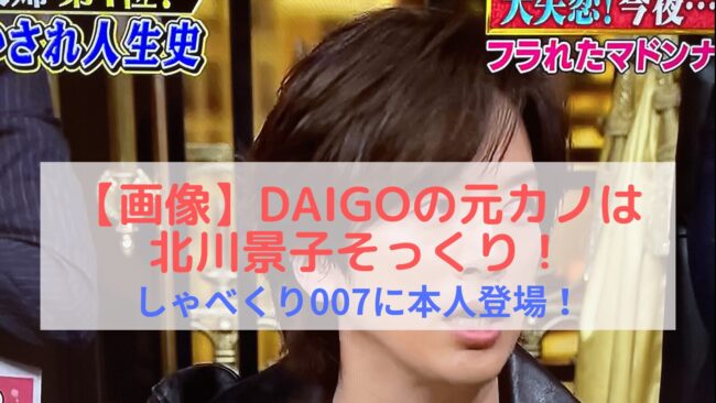 【画像】DAIGOの元カノは北川景子にそっくり！しゃべくり007に本人登場