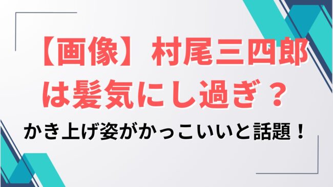 【画像】村尾三四郎は髪気にし過ぎ？かき上げ姿がかっこいいと話題！